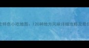 全国必吃特色小吃地图120种地方风味详细攻略及最佳品尝地