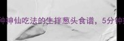 低卡又爽脆3种神仙吃法的生拌葱头食谱5分钟搞定夏日开胃菜
