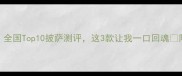 必吃榜全国Top10披萨测评这3款让我一口回魂附隐藏吃法