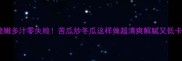 脆嫩多汁零失败苦瓜炒冬瓜这样做超清爽解腻又低卡