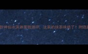 必吃5款神仙冰淇淋蛋糕测评这家的抹茶味绝了附隐藏吃法教程