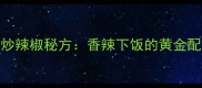 家庭素鸡炒辣椒秘方香辣下饭的黄金配比与技巧