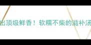 乌龟煮出顶级鲜香软糯不柴的滋补汤教程
