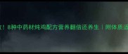 零失败8种中药材炖鸡配方营养翻倍还养生附体质适配指南