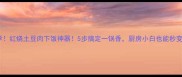 懒人必学红烧土豆肉下饭神器5步搞定一锅香厨房小白也能秒变美食博主
