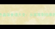 10种必学的特色盖饭食谱大全从家常到创意的盖饭制作指南