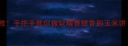 外酥里嫩零失败手把手教你做软糯香甜香煎玉米饼附独家秘方