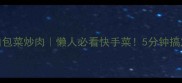 低脂高蛋白包菜炒肉懒人必看快手菜5分钟搞定营养搭配