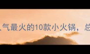 必吃榜全国人气最火的10款小火锅总有一款适合你