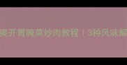 家庭自制酸爽开胃腌菜炒肉教程3种风味解锁下饭神器