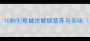 腰果食谱大全10种创意做法解锁营养与美味附详细步骤