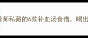 产后恢复必看营养师私藏的6款补血汤食谱喝出好气色零失败教程