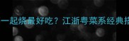 鸡和什么菜一起烧最好吃江浙粤菜系经典搭配指南