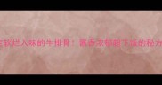 5步搞定软烂入味的牛排骨酱香浓郁超下饭的秘方大公开