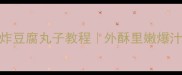 家庭零失败炸豆腐丸子教程外酥里嫩爆汁秘诀大公开