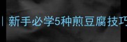 零失败家常豆腐做法新手必学5种煎豆腐技巧软嫩不碎口感秘诀