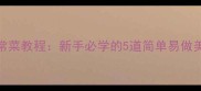 零失败家常菜教程新手必学的5道简单易做美味下饭菜
