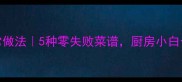 老豆角的家常做法5种零失败菜谱厨房小白也能秒变大厨