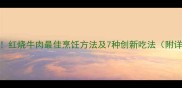 家庭秘方红烧牛肉最佳烹饪方法及7种创新吃法附详细步骤