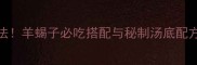 北京涮肉灵魂吃法羊蝎子必吃搭配与秘制汤底配方附详细教程