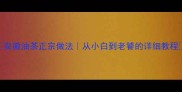 安徽油茶正宗做法从小白到老饕的详细教程