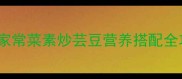 10种低脂高纤维芸豆家常菜素炒芸豆营养搭配全攻略附储存技巧