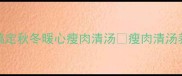 美容养颜5步搞定秋冬暖心瘦肉清汤瘦肉清汤养生食谱快手汤