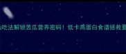 5种神仙吃法解锁苦瓜营养密码低卡高蛋白食谱拯救夏天食欲