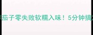 微波炉蒜蓉茄子零失败软糯入味5分钟搞定家常硬菜