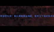 家常菜谱零失败黄瓜黄鳝黄金搭配营养又下饭的快手做法