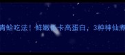 江浙沪人私藏的青蛤吃法鲜嫩低卡高蛋白3种神仙煮法让全家抢着吃