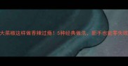 大菜椒这样做香辣过瘾5种经典做法新手也能零失败