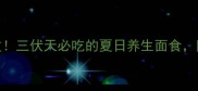 老黄瓜面条清爽解暑零失败三伏天必吃的夏日养生面食附详细配比与5种创新吃法