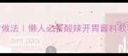 尖椒酱零失败家常做法懒人必备酸辣开胃酱料教程附3种升级版