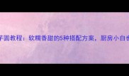 家庭版糖水芋圆教程软糯香甜的5种搭配方案厨房小白也能轻松学会