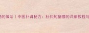 杜仲猪腰汤的做法中医补肾秘方杜仲炖猪腰的详细教程与养生功效