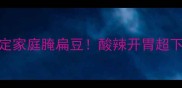 山东大厨秘方5步搞定家庭腌扁豆酸辣开胃超下饭的保存技巧大公开