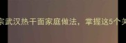 热干面秘方大公开正宗武汉热干面家庭做法掌握这5个关键技巧秒杀街头摊