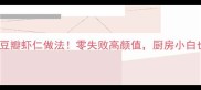 10种懒人必学的豆瓣虾仁做法零失败高颜值厨房小白也能秒变大厨