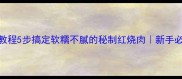 家庭红烧肉教程5步搞定软糯不腻的秘制红烧肉新手必学零失败版