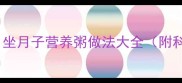 产后恢复黄金期必吃坐月子营养粥做法大全附科学搭配与禁忌指南