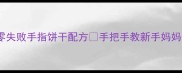 宝宝辅食必看10种零失败手指饼干配方手把手教新手妈妈做宝宝抢着吃的辅食