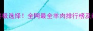 羊肉的终极选择全网最全羊肉排行榜及经典做法