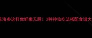 冷冻海参这样做鲜嫩无腥3种神仙吃法搭配食谱大全