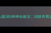 秋冬润燥必备淮山甜汤5种神仙做法润肺养胃还低卡养生党速存