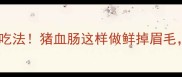 手把手教你5种神仙吃法猪血肠这样做鲜掉眉毛北方人直呼内行