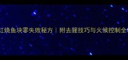 家常红烧鱼块零失败秘方附去腥技巧与火候控制全攻略