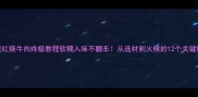 家庭红烧牛肉终极教程软糯入味不翻车从选材到火候的12个关键细节