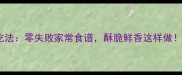 炸鱼鳞的10种创意吃法零失败家常食谱酥脆鲜香这样做附鱼鳞酥保存技巧