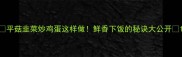 平菇韭菜炒鸡蛋这样做鲜香下饭的秘诀大公开
